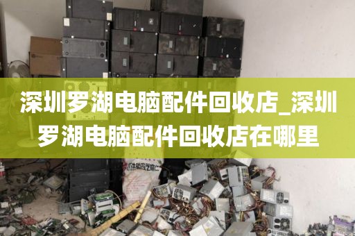 深圳羅湖電腦配件回收店_深圳羅湖電腦配件回收店在哪里