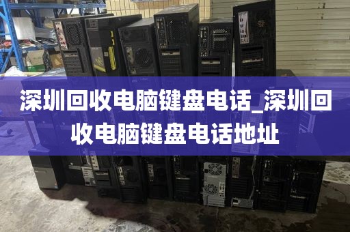 深圳回收電腦鍵盤電話_深圳回收電腦鍵盤電話地址