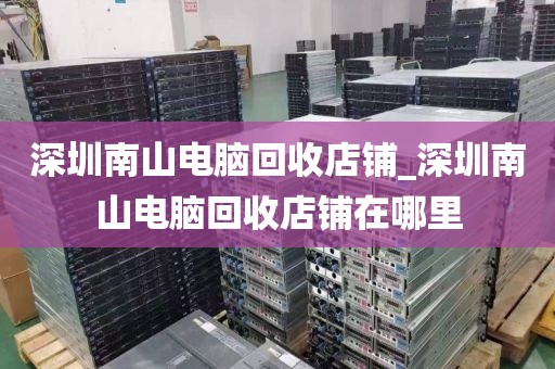 深圳南山電腦回收店鋪_深圳南山電腦回收店鋪在哪里