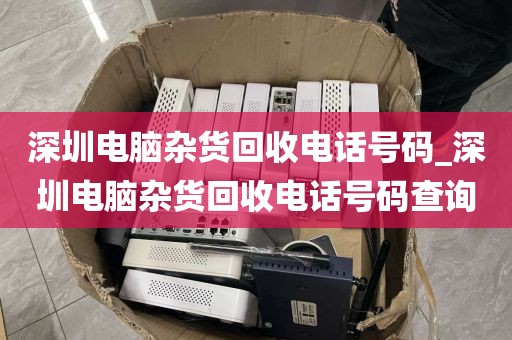 深圳電腦雜貨回收電話號碼_深圳電腦雜貨回收電話號碼查詢