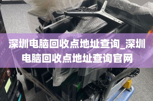 深圳電腦回收點(diǎn)地址查詢(xún)_深圳電腦回收點(diǎn)地址查詢(xún)官網(wǎng)
