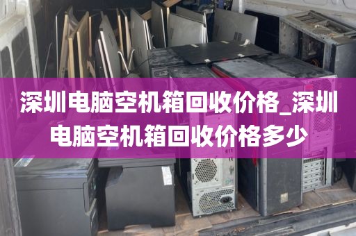 深圳電腦空機(jī)箱回收價(jià)格_深圳電腦空機(jī)箱回收價(jià)格多少
