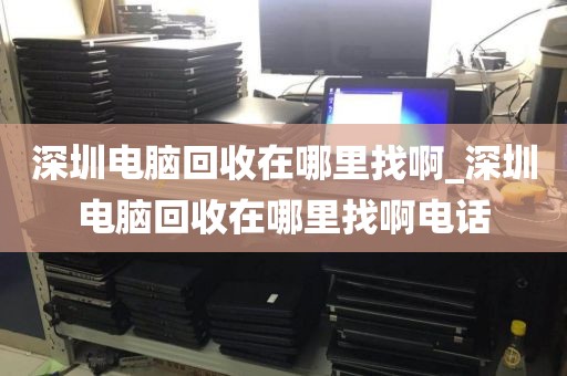 深圳電腦回收在哪里找啊_深圳電腦回收在哪里找啊電話