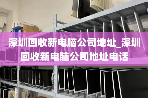 深圳回收新電腦公司地址_深圳回收新電腦公司地址電話