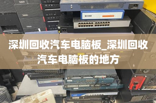 深圳回收汽車電腦板_深圳回收汽車電腦板的地方