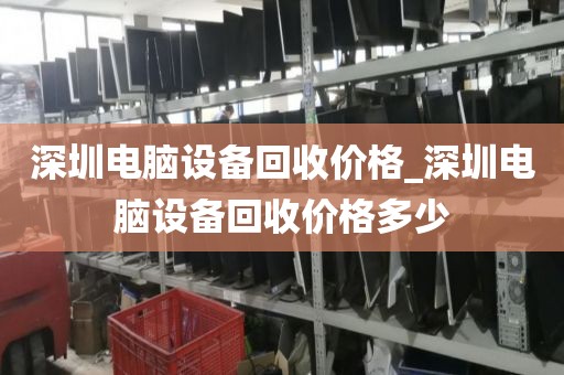 深圳電腦設(shè)備回收價(jià)格_深圳電腦設(shè)備回收價(jià)格多少