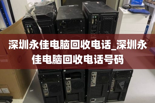 深圳永佳電腦回收電話_深圳永佳電腦回收電話號碼