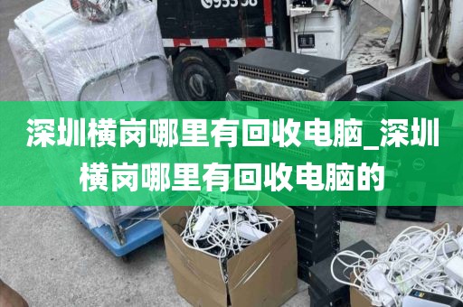 深圳橫崗哪里有回收電腦_深圳橫崗哪里有回收電腦的