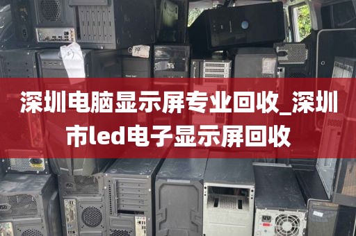深圳電腦顯示屏專(zhuān)業(yè)回收_深圳市l(wèi)ed電子顯示屏回收