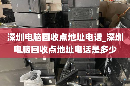 深圳電腦回收點(diǎn)地址電話_深圳電腦回收點(diǎn)地址電話是多少