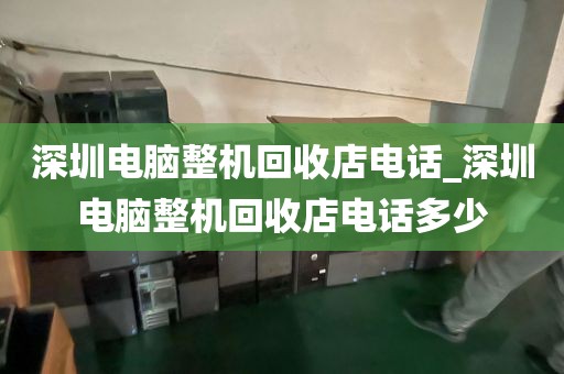 深圳電腦整機(jī)回收店電話_深圳電腦整機(jī)回收店電話多少