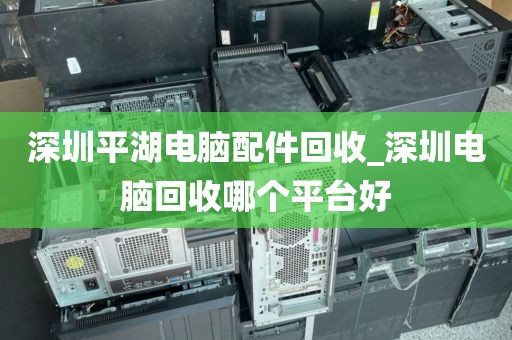 深圳平湖電腦配件回收_深圳電腦回收哪個平臺好