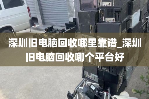 深圳舊電腦回收哪里靠譜_深圳舊電腦回收哪個(gè)平臺好