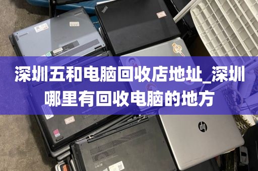 深圳五和電腦回收店地址_深圳哪里有回收電腦的地方