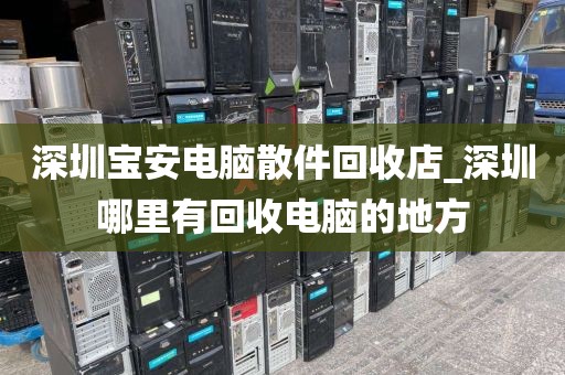 深圳寶安電腦散件回收店_深圳哪里有回收電腦的地方