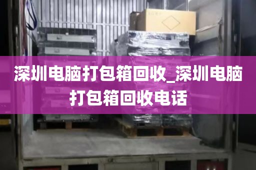 深圳電腦打包箱回收_深圳電腦打包箱回收電話