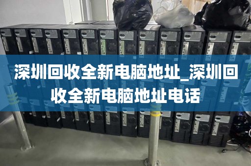 深圳回收全新電腦地址_深圳回收全新電腦地址電話
