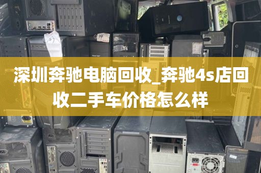 深圳奔馳電腦回收_奔馳4s店回收二手車(chē)價(jià)格怎么樣