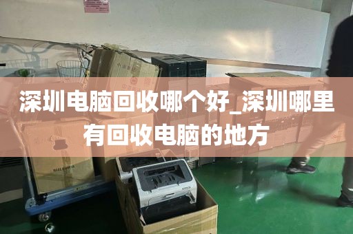 深圳電腦回收哪個好_深圳哪里有回收電腦的地方
