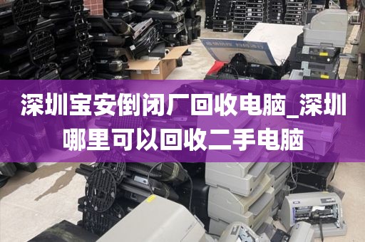 深圳寶安倒閉廠回收電腦_深圳哪里可以回收二手電腦