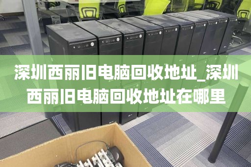 深圳西麗舊電腦回收地址_深圳西麗舊電腦回收地址在哪里