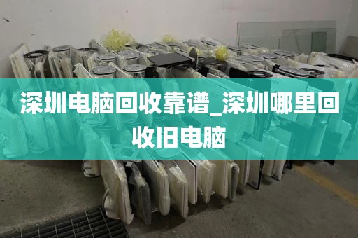 深圳電腦回收靠譜_深圳哪里回收舊電腦
