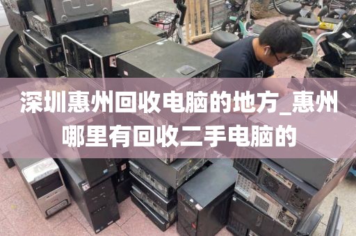 深圳惠州回收電腦的地方_惠州哪里有回收二手電腦的