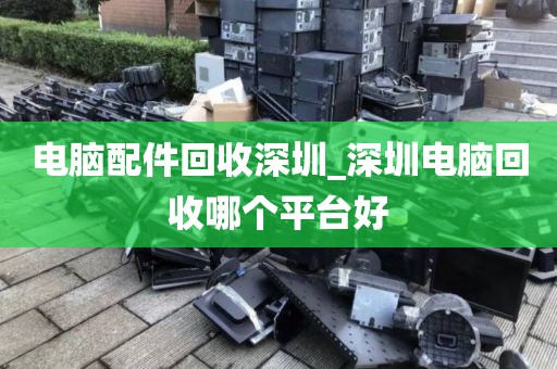 電腦配件回收深圳_深圳電腦回收哪個平臺好