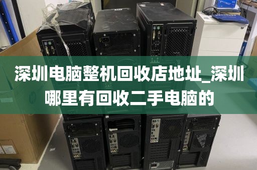 深圳電腦整機回收店地址_深圳哪里有回收二手電腦的