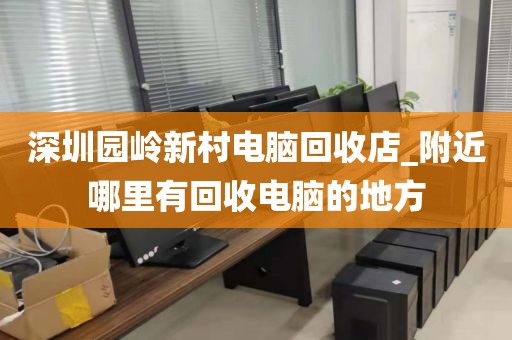 深圳園嶺新村電腦回收店_附近哪里有回收電腦的地方