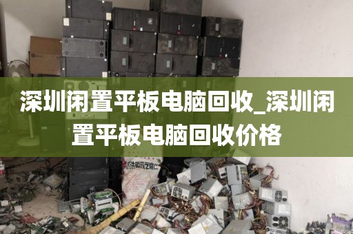 深圳閑置平板電腦回收_深圳閑置平板電腦回收價(jià)格