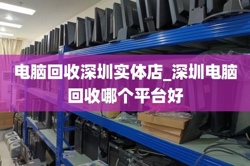 電腦回收深圳實(shí)體店_深圳電腦回收哪個(gè)平臺(tái)好