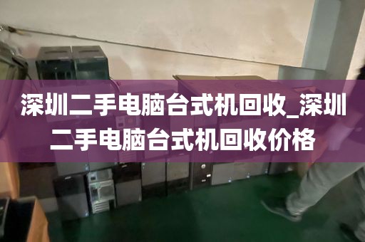 深圳二手電腦臺(tái)式機(jī)回收_深圳二手電腦臺(tái)式機(jī)回收價(jià)格