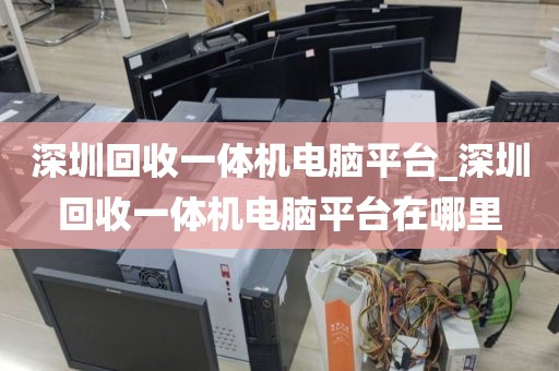 深圳回收一體機(jī)電腦平臺(tái)_深圳回收一體機(jī)電腦平臺(tái)在哪里