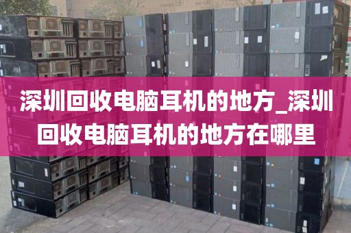 深圳回收電腦耳機(jī)的地方_深圳回收電腦耳機(jī)的地方在哪里