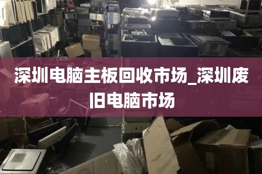 深圳電腦主板回收市場(chǎng)_深圳廢舊電腦市場(chǎng)