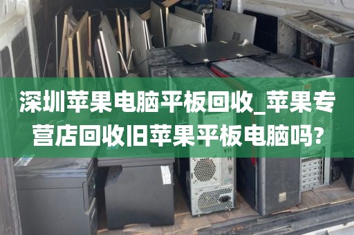 深圳蘋果電腦平板回收_蘋果專營(yíng)店回收舊蘋果平板電腦嗎?