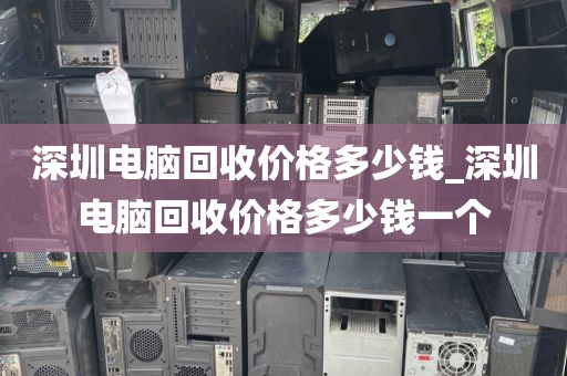 深圳電腦回收價格多少錢_深圳電腦回收價格多少錢一個