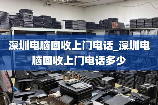 深圳電腦回收上門電話_深圳電腦回收上門電話多少