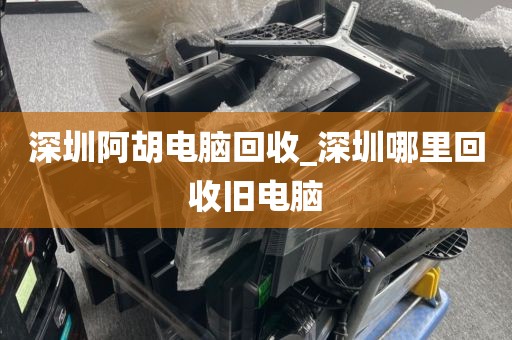 深圳阿胡電腦回收_深圳哪里回收舊電腦