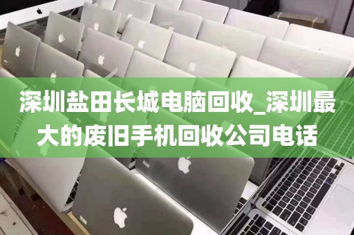 深圳鹽田長城電腦回收_深圳最大的廢舊手機回收公司電話