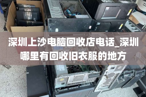 深圳上沙電腦回收店電話_深圳哪里有回收舊衣服的地方