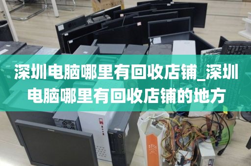 深圳電腦哪里有回收店鋪_深圳電腦哪里有回收店鋪的地方