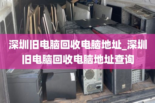 深圳舊電腦回收電腦地址_深圳舊電腦回收電腦地址查詢