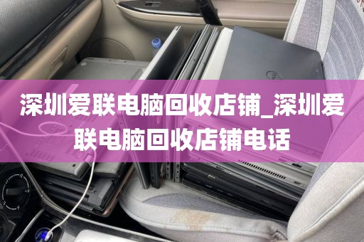 深圳愛(ài)聯(lián)電腦回收店鋪_深圳愛(ài)聯(lián)電腦回收店鋪電話(huà)
