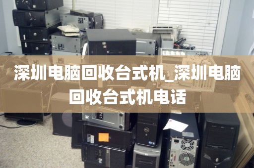 深圳電腦回收臺式機_深圳電腦回收臺式機電話