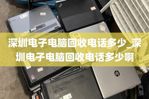 深圳電子電腦回收電話多少_深圳電子電腦回收電話多少啊
