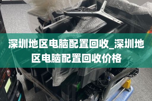 深圳地區(qū)電腦配置回收_深圳地區(qū)電腦配置回收價(jià)格