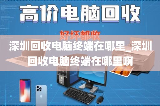 深圳回收電腦終端在哪里_深圳回收電腦終端在哪里啊
