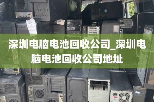 深圳電腦電池回收公司_深圳電腦電池回收公司地址
